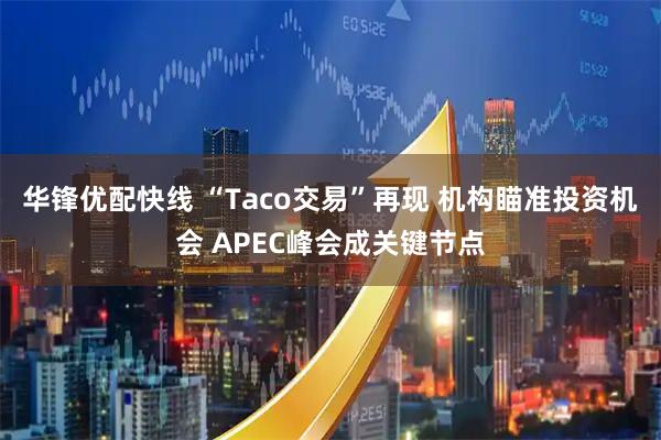 华锋优配快线 “Taco交易”再现 机构瞄准投资机会 APEC峰会成关键节点