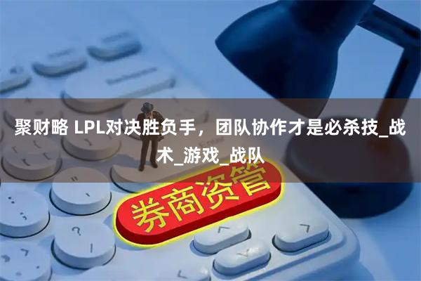聚财略 LPL对决胜负手,团队协作才是必杀技_战术_游戏_战队