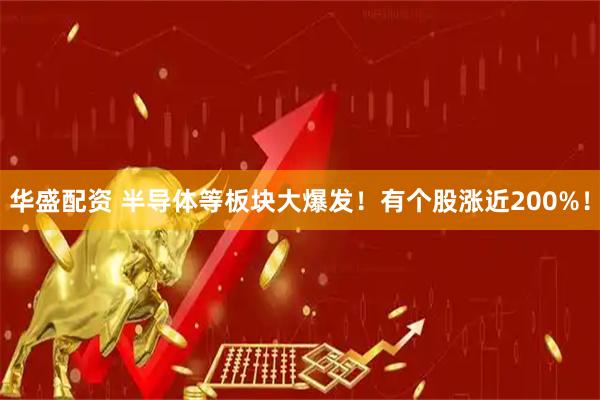 华盛配资 半导体等板块大爆发！有个股涨近200%！