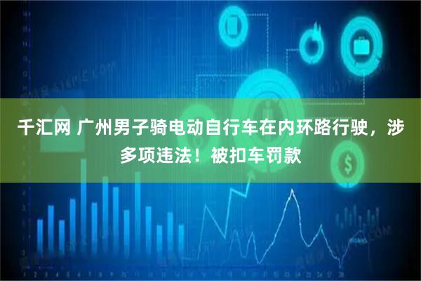 千汇网 广州男子骑电动自行车在内环路行驶，涉多项违法！被扣车罚款