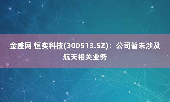 金盛网 恒实科技(300513.SZ)：公司暂未涉及航天相关业务