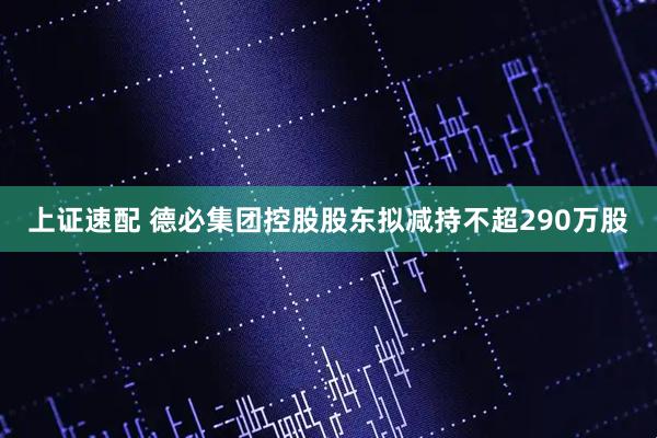 上证速配 德必集团控股股东拟减持不超290万股