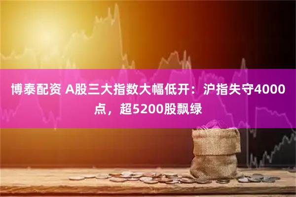 博泰配资 A股三大指数大幅低开：沪指失守4000点，超5200股飘绿