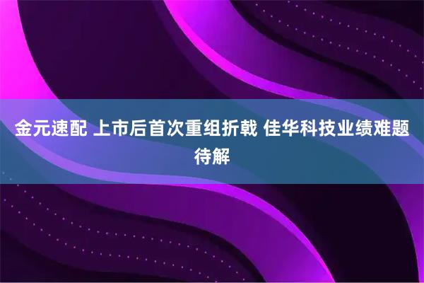 金元速配 上市后首次重组折戟 佳华科技业绩难题待解