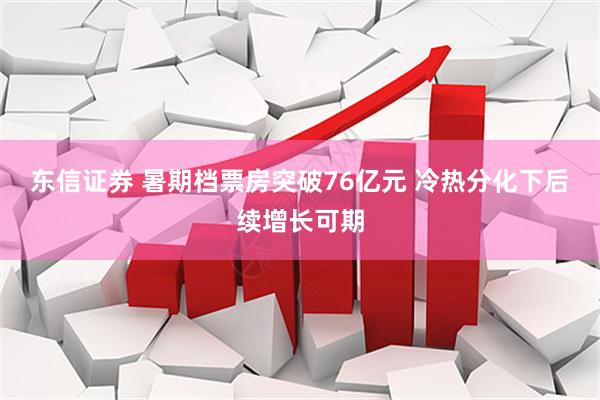 东信证券 暑期档票房突破76亿元 冷热分化下后续增长可期