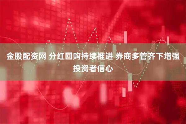 金股配资网 分红回购持续推进 券商多管齐下增强投资者信心
